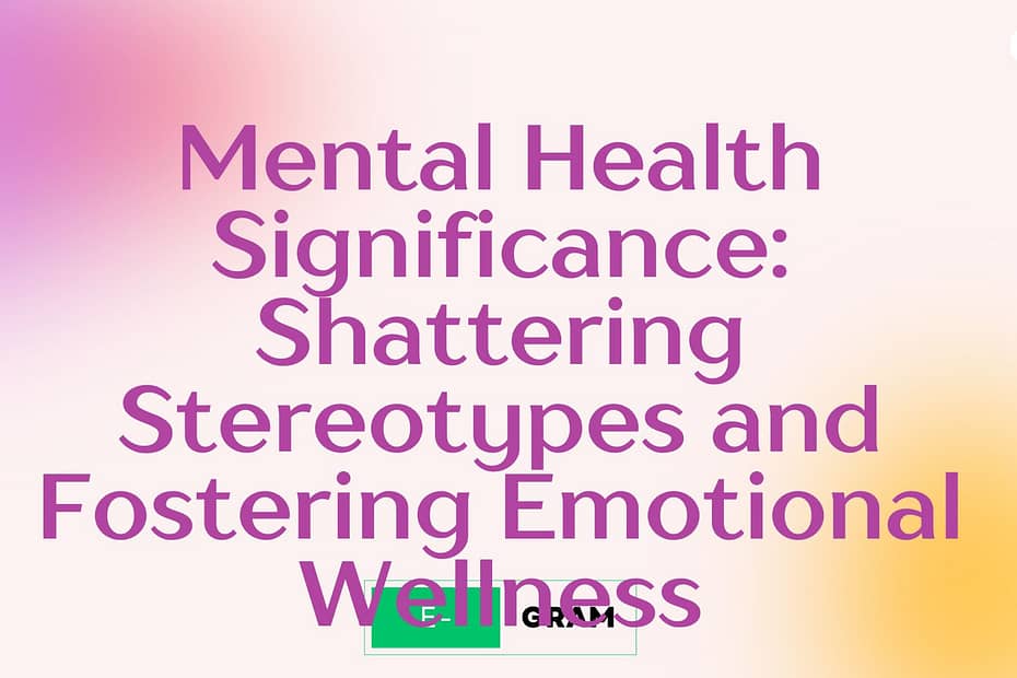 Mental Health Significance: Shattering Stereotypes and Fostering Emotional Wellness